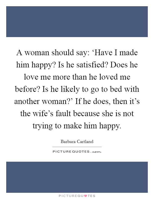 A woman should say: ‘Have I made him happy? Is he satisfied? Does he love me more than he loved me before? Is he likely to go to bed with another woman?' If he does, then it's the wife's fault because she is not trying to make him happy Picture Quote #1