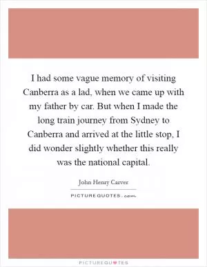 I had some vague memory of visiting Canberra as a lad, when we came up with my father by car. But when I made the long train journey from Sydney to Canberra and arrived at the little stop, I did wonder slightly whether this really was the national capital Picture Quote #1