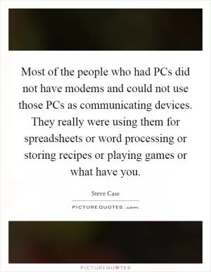 Most of the people who had PCs did not have modems and could not use those PCs as communicating devices. They really were using them for spreadsheets or word processing or storing recipes or playing games or what have you Picture Quote #1
