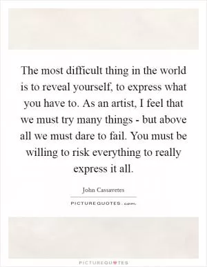 The most difficult thing in the world is to reveal yourself, to express what you have to. As an artist, I feel that we must try many things - but above all we must dare to fail. You must be willing to risk everything to really express it all Picture Quote #1