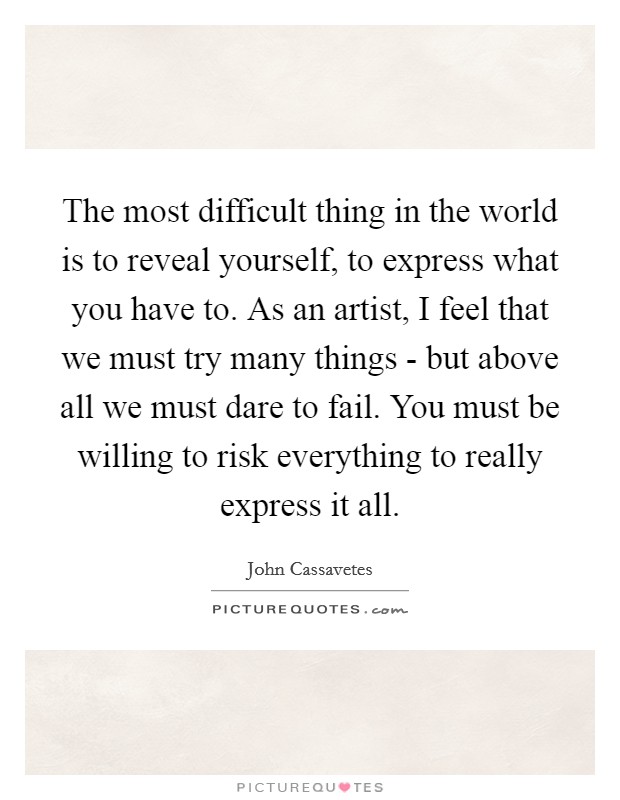 The most difficult thing in the world is to reveal yourself, to express what you have to. As an artist, I feel that we must try many things - but above all we must dare to fail. You must be willing to risk everything to really express it all Picture Quote #1