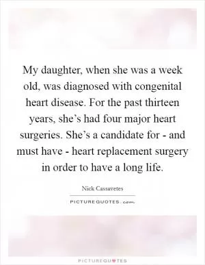 My daughter, when she was a week old, was diagnosed with congenital heart disease. For the past thirteen years, she’s had four major heart surgeries. She’s a candidate for - and must have - heart replacement surgery in order to have a long life Picture Quote #1