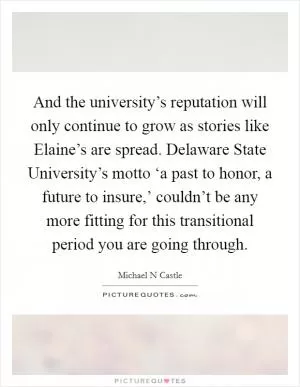 And the university’s reputation will only continue to grow as stories like Elaine’s are spread. Delaware State University’s motto ‘a past to honor, a future to insure,’ couldn’t be any more fitting for this transitional period you are going through Picture Quote #1