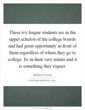 These ivy league students are in the upper echelon of the college boards and had great opportunity in front of them regardless of where they go to college. Its in their very nature and it is something they expect Picture Quote #1