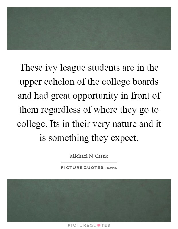 These ivy league students are in the upper echelon of the college boards and had great opportunity in front of them regardless of where they go to college. Its in their very nature and it is something they expect Picture Quote #1
