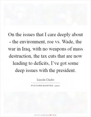 On the issues that I care deeply about - the environment, roe vs. Wade, the war in Iraq, with no weapons of mass destruction, the tax cuts that are now leading to deficits, I’ve got some deep issues with the president Picture Quote #1