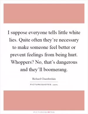 I suppose everyone tells little white lies. Quite often they’re necessary to make someone feel better or prevent feelings from being hurt. Whoppers? No, that’s dangerous and they’ll boomerang Picture Quote #1