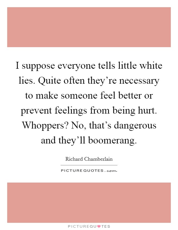 I suppose everyone tells little white lies. Quite often they're necessary to make someone feel better or prevent feelings from being hurt. Whoppers? No, that's dangerous and they'll boomerang Picture Quote #1