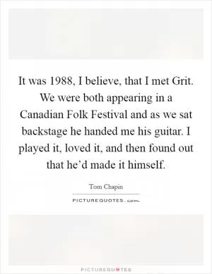 It was 1988, I believe, that I met Grit. We were both appearing in a Canadian Folk Festival and as we sat backstage he handed me his guitar. I played it, loved it, and then found out that he’d made it himself Picture Quote #1