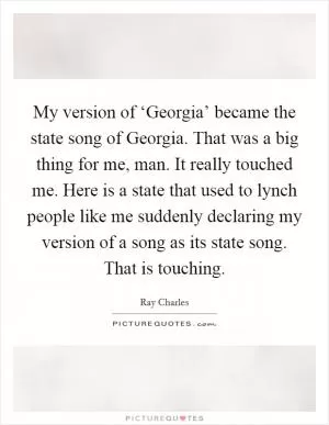 My version of ‘Georgia’ became the state song of Georgia. That was a big thing for me, man. It really touched me. Here is a state that used to lynch people like me suddenly declaring my version of a song as its state song. That is touching Picture Quote #1