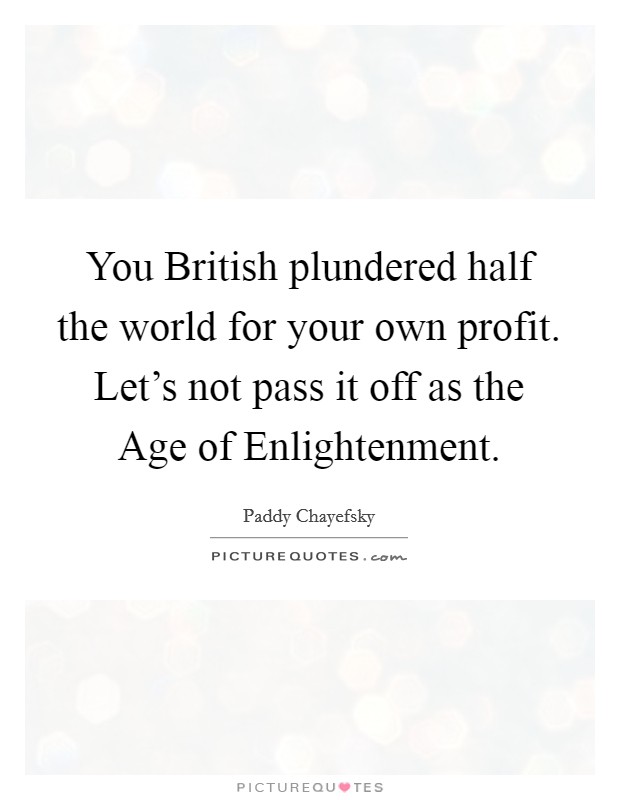 You British plundered half the world for your own profit. Let's not pass it off as the Age of Enlightenment Picture Quote #1