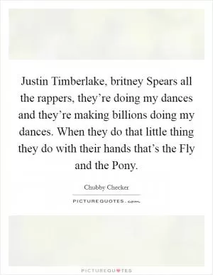 Justin Timberlake, britney Spears all the rappers, they’re doing my dances and they’re making billions doing my dances. When they do that little thing they do with their hands that’s the Fly and the Pony Picture Quote #1
