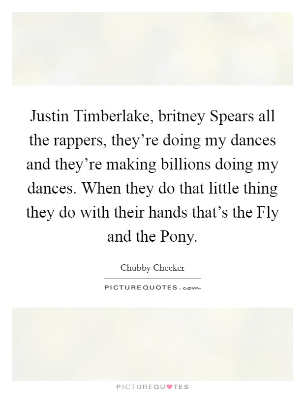 Justin Timberlake, britney Spears all the rappers, they're doing my dances and they're making billions doing my dances. When they do that little thing they do with their hands that's the Fly and the Pony Picture Quote #1