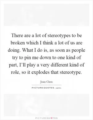 There are a lot of stereotypes to be broken which I think a lot of us are doing. What I do is, as soon as people try to pin me down to one kind of part, I’ll play a very different kind of role, so it explodes that stereotype Picture Quote #1