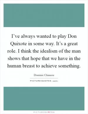 I’ve always wanted to play Don Quixote in some way. It’s a great role. I think the idealism of the man shows that hope that we have in the human breast to achieve something Picture Quote #1