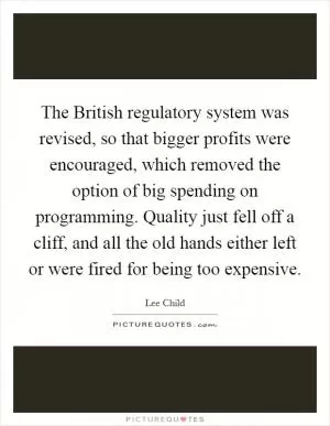 The British regulatory system was revised, so that bigger profits were encouraged, which removed the option of big spending on programming. Quality just fell off a cliff, and all the old hands either left or were fired for being too expensive Picture Quote #1