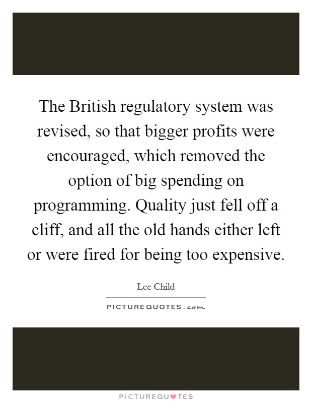 The British regulatory system was revised, so that bigger profits were encouraged, which removed the option of big spending on programming. Quality just fell off a cliff, and all the old hands either left or were fired for being too expensive Picture Quote #1