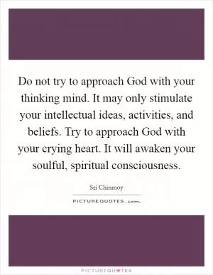 Do not try to approach God with your thinking mind. It may only stimulate your intellectual ideas, activities, and beliefs. Try to approach God with your crying heart. It will awaken your soulful, spiritual consciousness Picture Quote #1