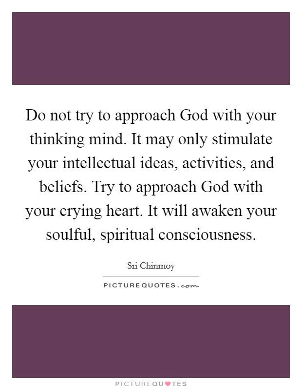 Do not try to approach God with your thinking mind. It may only stimulate your intellectual ideas, activities, and beliefs. Try to approach God with your crying heart. It will awaken your soulful, spiritual consciousness Picture Quote #1