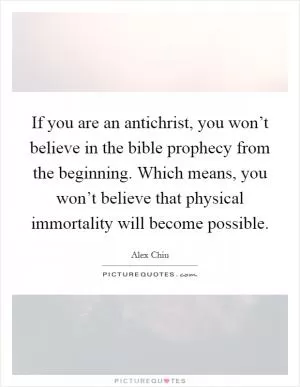 If you are an antichrist, you won’t believe in the bible prophecy from the beginning. Which means, you won’t believe that physical immortality will become possible Picture Quote #1