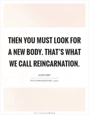 Then you must look for a new body. That’s what we call reincarnation Picture Quote #1
