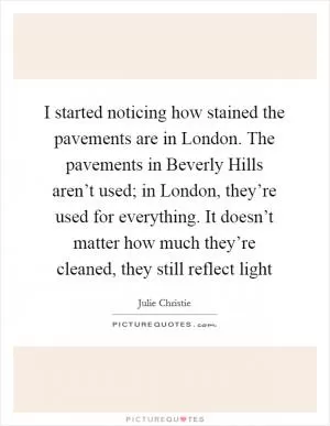 I started noticing how stained the pavements are in London. The pavements in Beverly Hills aren’t used; in London, they’re used for everything. It doesn’t matter how much they’re cleaned, they still reflect light Picture Quote #1