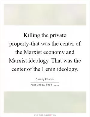 Killing the private property-that was the center of the Marxist economy and Marxist ideology. That was the center of the Lenin ideology Picture Quote #1