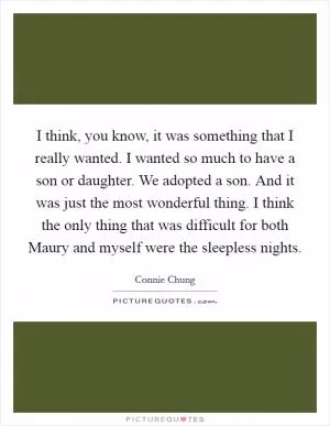 I think, you know, it was something that I really wanted. I wanted so much to have a son or daughter. We adopted a son. And it was just the most wonderful thing. I think the only thing that was difficult for both Maury and myself were the sleepless nights Picture Quote #1