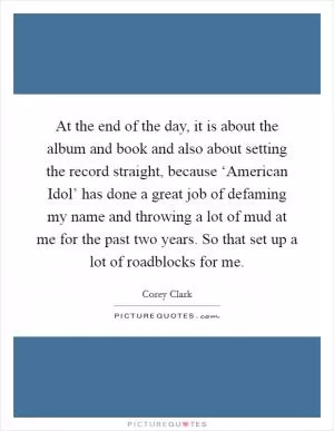 At the end of the day, it is about the album and book and also about setting the record straight, because ‘American Idol’ has done a great job of defaming my name and throwing a lot of mud at me for the past two years. So that set up a lot of roadblocks for me Picture Quote #1