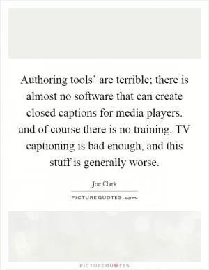 Authoring tools’ are terrible; there is almost no software that can create closed captions for media players. and of course there is no training. TV captioning is bad enough, and this stuff is generally worse Picture Quote #1