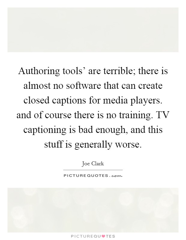 Authoring tools' are terrible; there is almost no software that can create closed captions for media players. and of course there is no training. TV captioning is bad enough, and this stuff is generally worse Picture Quote #1