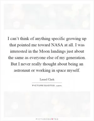 I can’t think of anything specific growing up that pointed me toward NASA at all. I was interested in the Moon landings just about the same as everyone else of my generation. But I never really thought about being an astronaut or working in space myself Picture Quote #1