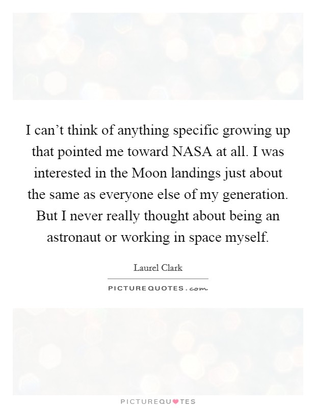 I can't think of anything specific growing up that pointed me toward NASA at all. I was interested in the Moon landings just about the same as everyone else of my generation. But I never really thought about being an astronaut or working in space myself Picture Quote #1