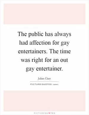 The public has always had affection for gay entertainers. The time was right for an out gay entertainer Picture Quote #1