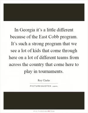 In Georgia it’s a little different because of the East Cobb program. It’s such a strong program that we see a lot of kids that come through here on a lot of different teams from across the country that come here to play in tournaments Picture Quote #1