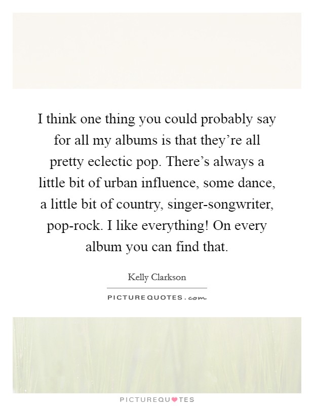 I think one thing you could probably say for all my albums is that they're all pretty eclectic pop. There's always a little bit of urban influence, some dance, a little bit of country, singer-songwriter, pop-rock. I like everything! On every album you can find that Picture Quote #1