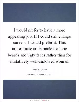 I would prefer to have a more appealing job. If I could still change careers, I would prefer it. This unfortunate art is made for long beards and ugly faces rather than for a relatively well-endowed woman Picture Quote #1