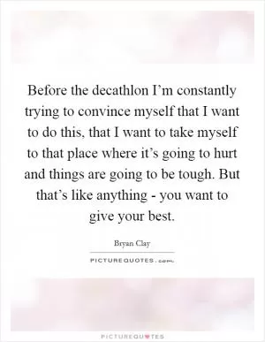 Before the decathlon I’m constantly trying to convince myself that I want to do this, that I want to take myself to that place where it’s going to hurt and things are going to be tough. But that’s like anything - you want to give your best Picture Quote #1
