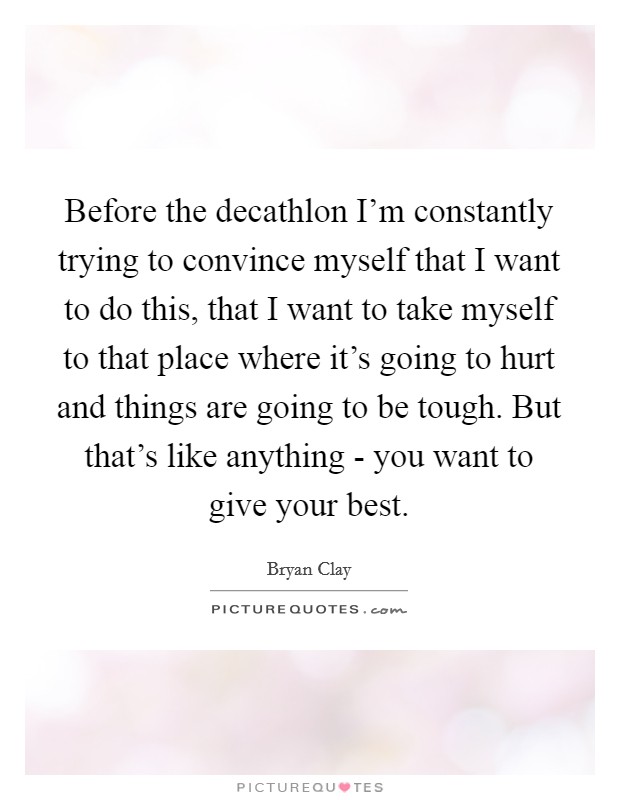 Before the decathlon I'm constantly trying to convince myself that I want to do this, that I want to take myself to that place where it's going to hurt and things are going to be tough. But that's like anything - you want to give your best Picture Quote #1