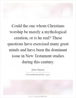 Could the one whom Christians worship be merely a mythological creation, or is he real? These questions have exercised many great minds and have been the dominant issue in New Testament studies during this century Picture Quote #1