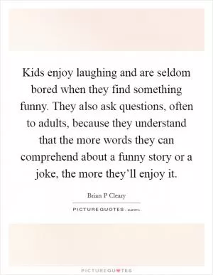 Kids enjoy laughing and are seldom bored when they find something funny. They also ask questions, often to adults, because they understand that the more words they can comprehend about a funny story or a joke, the more they’ll enjoy it Picture Quote #1