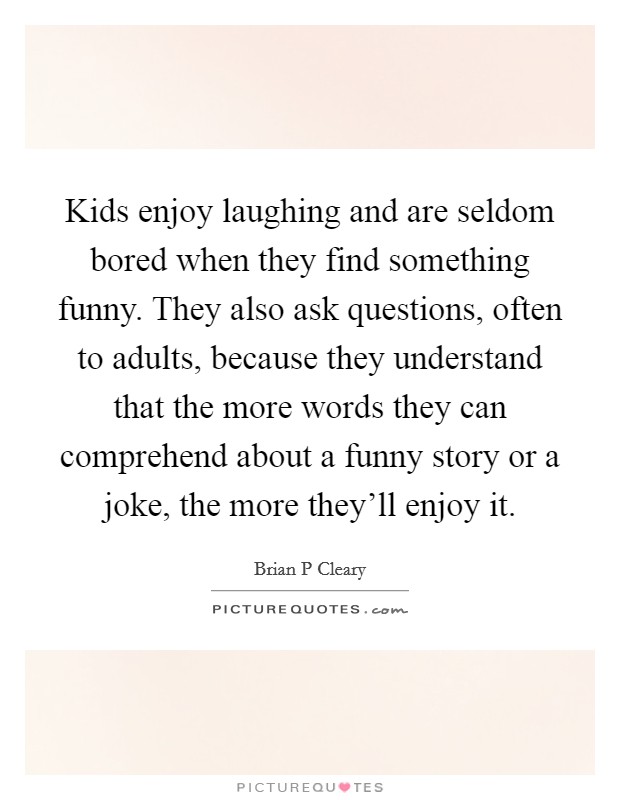 Kids enjoy laughing and are seldom bored when they find something funny. They also ask questions, often to adults, because they understand that the more words they can comprehend about a funny story or a joke, the more they'll enjoy it Picture Quote #1