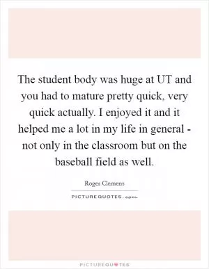The student body was huge at UT and you had to mature pretty quick, very quick actually. I enjoyed it and it helped me a lot in my life in general - not only in the classroom but on the baseball field as well Picture Quote #1