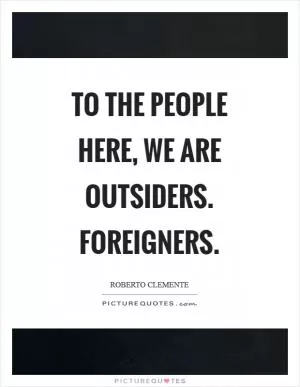To the people here, we are outsiders. Foreigners Picture Quote #1