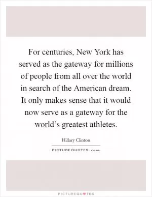 For centuries, New York has served as the gateway for millions of people from all over the world in search of the American dream. It only makes sense that it would now serve as a gateway for the world’s greatest athletes Picture Quote #1