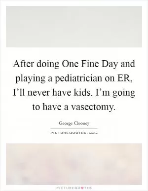 After doing One Fine Day and playing a pediatrician on ER, I’ll never have kids. I’m going to have a vasectomy Picture Quote #1