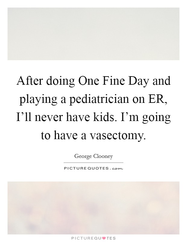 After doing One Fine Day and playing a pediatrician on ER, I'll never have kids. I'm going to have a vasectomy Picture Quote #1