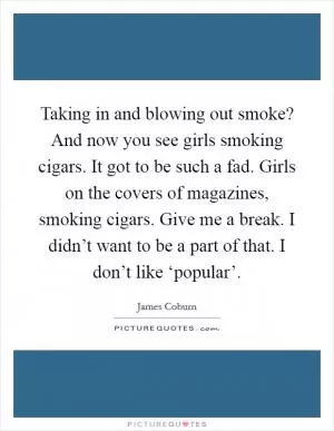 Taking in and blowing out smoke? And now you see girls smoking cigars. It got to be such a fad. Girls on the covers of magazines, smoking cigars. Give me a break. I didn’t want to be a part of that. I don’t like ‘popular’ Picture Quote #1