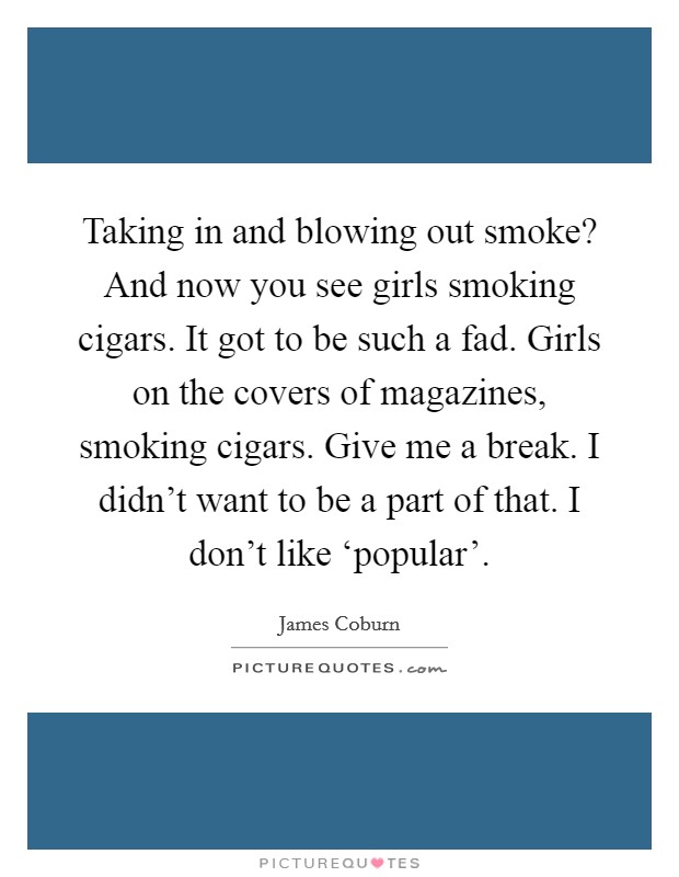 Taking in and blowing out smoke? And now you see girls smoking cigars. It got to be such a fad. Girls on the covers of magazines, smoking cigars. Give me a break. I didn't want to be a part of that. I don't like ‘popular' Picture Quote #1