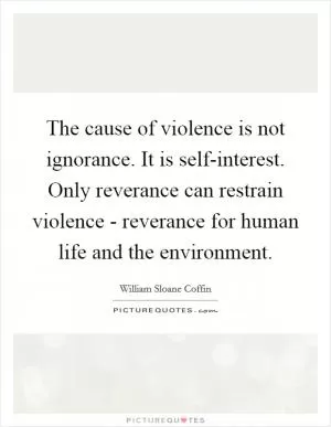 The cause of violence is not ignorance. It is self-interest. Only reverance can restrain violence - reverance for human life and the environment Picture Quote #1
